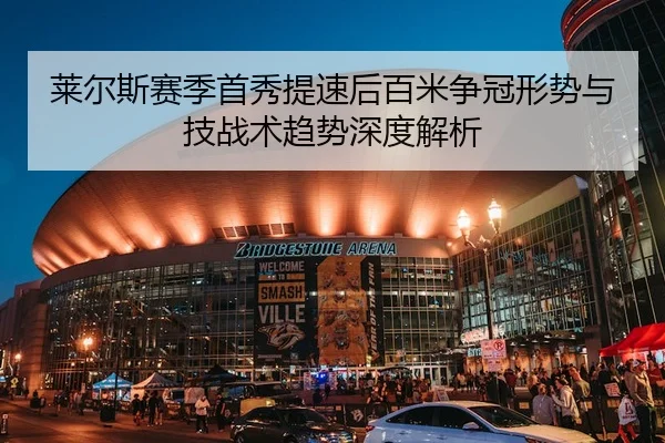 莱尔斯赛季首秀提速后百米争冠形势与技战术趋势深度解析