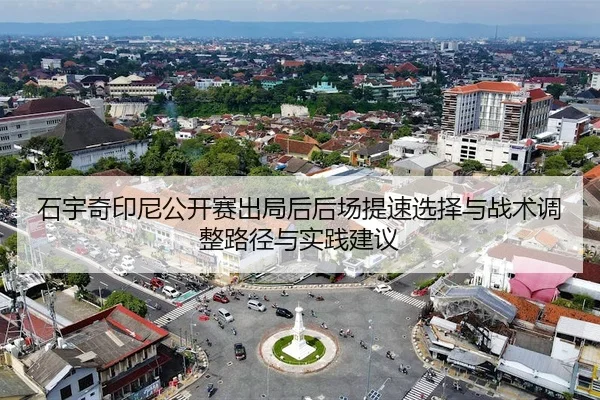 石宇奇印尼公开赛出局后后场提速选择与战术调整路径与实践建议
